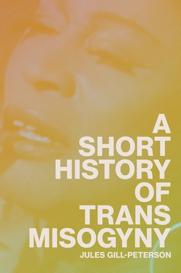 Jules Gill-Peterson: Short History of Trans Misogyny (2024, Verso Books)