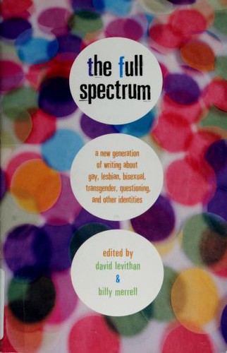 David Levithan, Billy Merrell, D. Levithan: The Full Spectrum: A New Generation of Writing About Gay, Lesbian, Bisexual, Transgender, Questioning, and Other Identities (Hardcover, 2006, Knopf)