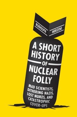 Rudolph Herzog: A Short History of Nuclear Folly (2013, Melville House Publishing)