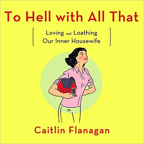 Caitlin Flanagan: To Hell with All That (AudiobookFormat, 2021, Highbridge Audio and Blackstone Publishing)
