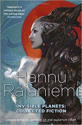 Hannu Rajaniemi: Invisible Planets: Collected Fiction (2015)