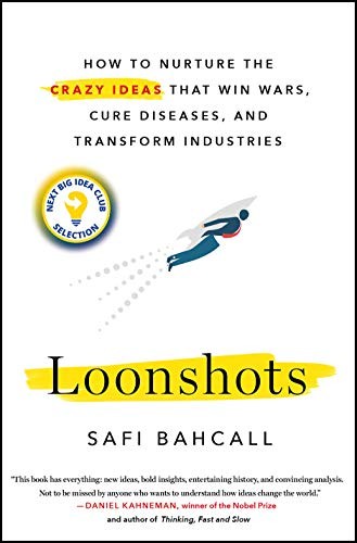 Safi Bahcall: Loonshots: How to Nurture the Crazy Ideas That Win Wars, Cure Diseases, and Transform Industries (2019, St. Martin's Press)