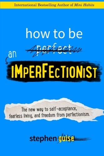 Stephen Guise: How to Be an Imperfectionist: The New Way to Self-Acceptance, Fearless Living, and Freedom from Perfectionism (2015, Selective Entertainment LLC)