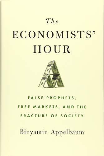 Binyamin Appelbaum: The Economists' Hour: False Prophets, Free Markets, and the Fracture of Society (2019)