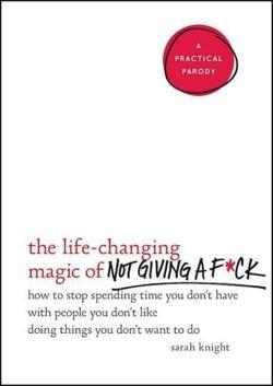 Sarah Knight: The Life-Changing Magic of Not Giving A F*ck: How to Stop Spending Time You Don't Have with People You Don't Like Doing Things You Don't Want to Do