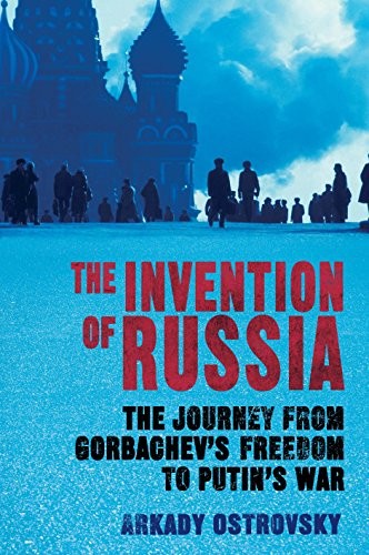 Arkady Ostrovsky: The Invention of Russia: The Journey from Gorbachev's Freedom to Putin's War (Hardcover, 2015, Atlantic Books)