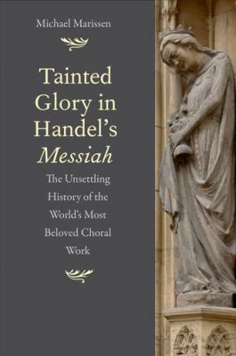 Michael Marissen: Tainted Glory In Handels Messiah The Unsettling History Of The Worlds Most Beloved Choral Work (2014, Yale University Press)