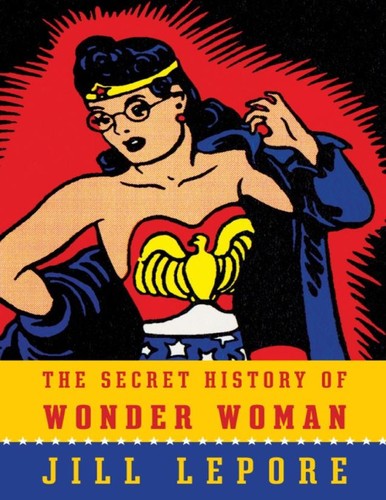 Jill Lepore: The Secret History of Wonder Woman (EBook, 2014, Alfred A. Knopf)