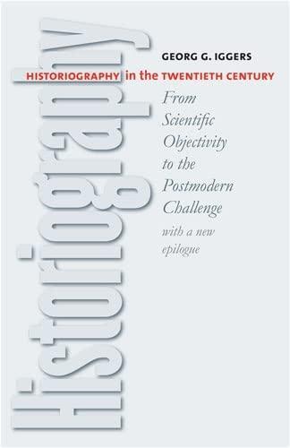 Georg Iggers: Historiography in the twentieth century : from scientific objectivity to the postmodern challenge, with a new epilogue by the author (2005)