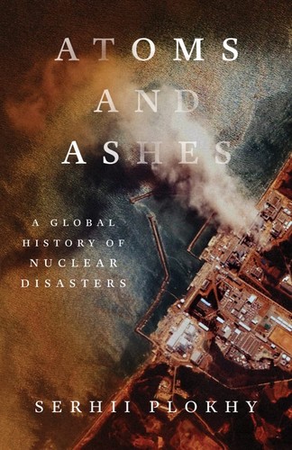 Serhii Plokhy: Atoms and Ashes - a Global History of Nuclear Disasters (2022, Norton & Company Limited, W. W.)