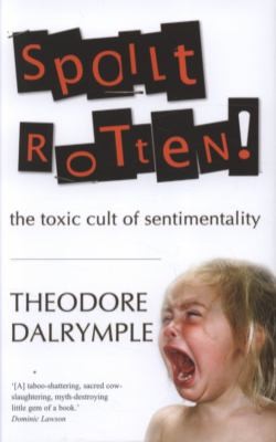 Theodore Dalrymple: Spoilt Rotten The Toxic Cult Of Sentimentality (2010, Gibson Square Books, Gibson Square Books Ltd)