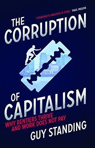 Guy Standing: The Corruption of Capitalism : Why rentiers thrive and work does not pay (2016)