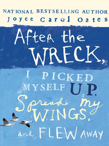 Joyce Carol Oates: After the Wreck, I Picked Myself Up, Spread My Wings, and Flew Away (EBook, 2006, HarperCollins)