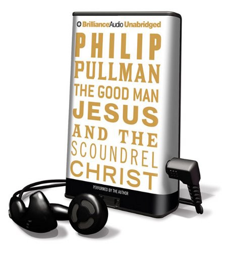 Philip Pullman: The Good Man Jesus and the Scoundrel Christ (EBook, 2010, Brilliance Audio)