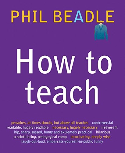 Phil Beadle: How to Teach (Paperback, 2010, Crown House Publishing)