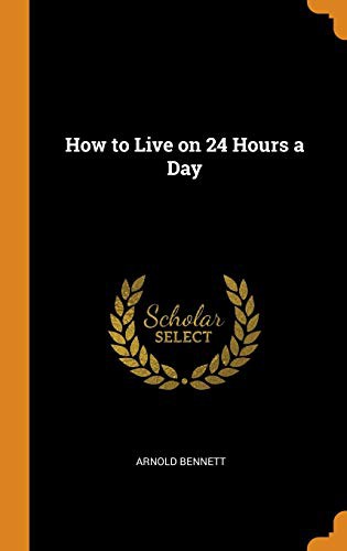Arnold Bennett: How to Live on 24 Hours a Day (Hardcover, 2018, Franklin Classics Trade Press)
