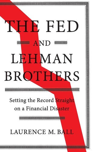 Laurence M. Ball: THE FED AND LEHMAN BROTHERS: SETTING THE RECORD STRAIGHT ON A FINANCIAL DISASTER (2018, CAMBRIDGE UNIVERSITY PRESS, Cambridge University Press)