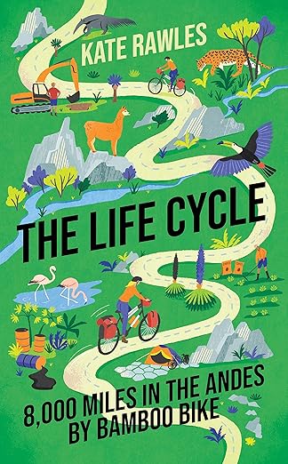 Kate Rawles: The Life Cycle: 8,000 Miles in the Andes by Bamboo Bike (Icon Books)