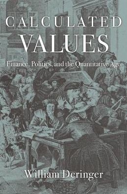 William Deringer: CALCULATED VALUES: FINANCE, POLITICS, AND THE QUANTITATIVE AGE (2018, HARVARD UNIVERSITY PRESS)