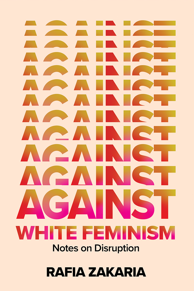 Rafia Zakaria: Against White Feminism: Notes on Disruption (Hardcover, 2021, W. W. Norton & Company)