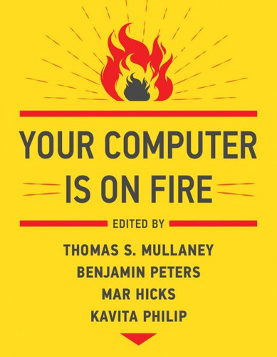 Thomas S. Mullaney, Mar Hicks, Kavita Philip, Benjamin Peters: Your Computer Is on Fire (2021, MIT Press)
