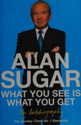 Alan Sugar: What You See Is What You Get (2011, Pan Macmillan)
