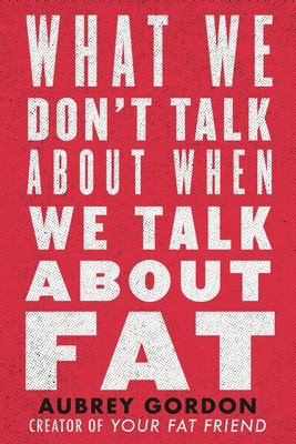 Aubrey Gordon: What We Don't Talk about When We Talk about Fat (2020, Beacon Press)