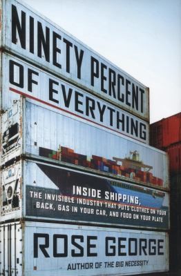 Rose George, Pearl Hewitt: Ninety Percent Of Everything Inside Shipping The Invisible Industry That Puts Clothes On Your Back Gas In Your Car And Food On Your Plate (2013, Metropolitan Books, Metropolitan Books/ Henry Holt and Co.)