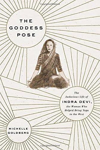 Michelle Goldberg: The Goddess Pose: The Audacious Life of Indra Devi, the Woman Who Helped Bring Yoga to the West (2015)