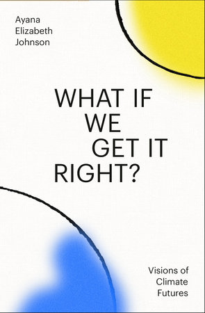 Ayana Elizabeth Johnson: What If We Get It Right? (Hardcover, Random House Publishing Group)