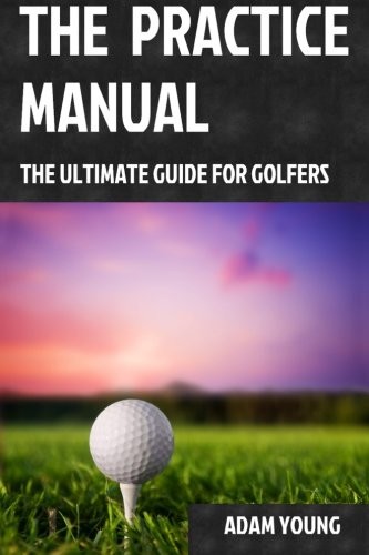 Mr Adam Young: The Practice Manual: The Ultimate Guide for Golfers (2015, CreateSpace Independent Publishing Platform)