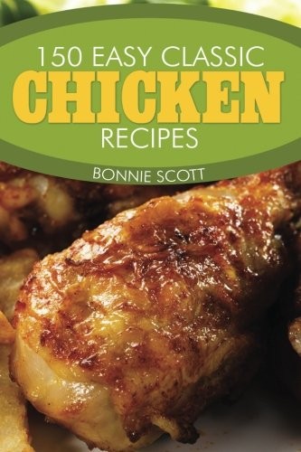 Bonnie Scott: 150 Easy Classic Chicken Recipes (Paperback, 2013, CreateSpace Independent Publishing Platform)