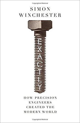 Simon Winchester: Exactly: How Precision Engineers Created the Modern World (2018, William Collins)