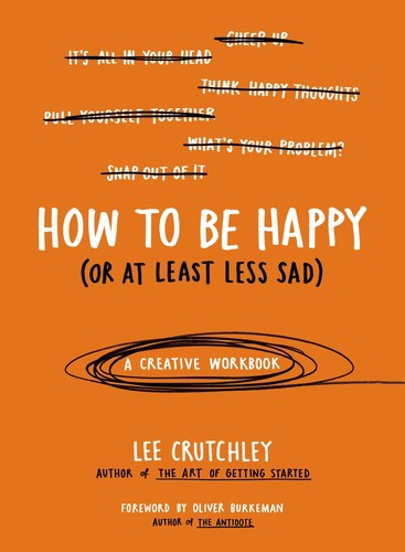 Oliver Burkeman, Lee Crutchley: How to Be Happy (Or at Least Less Sad): A Creative Workbook (2015, TarcherPerigee)