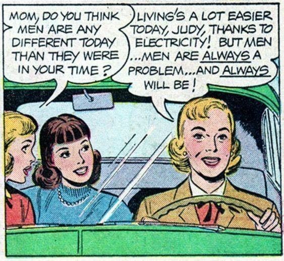 Panel from a vintage comic book about electricity. A woman is driving a car while two teenage girls sit in the passenger seat. (That's what it looks like, anyway. The positioning is confusing.) One of the girls asks "Mom, do you think men are any different today than they were in your time?" and the woman replies "Living's a lot easier today, Judy, thanks to electricity! But men ...men are always a problem …and always will be!"