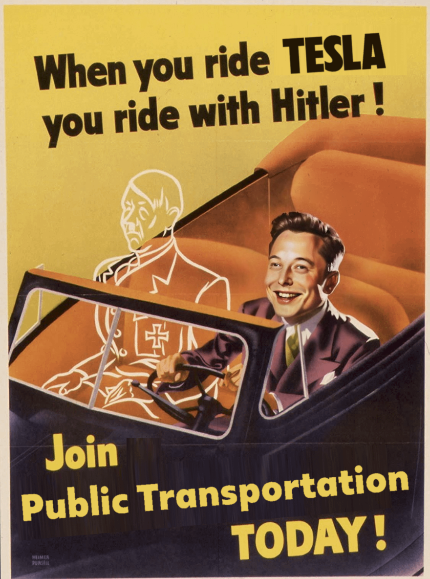 Repurposed ww2 poster. When you ride tesla you ride with hitler. Join public transportation today!

This version also has elon in driver's seat