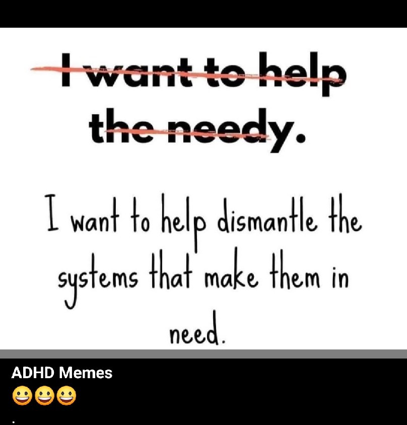 Text reads, "I want to help the needy" but that is crossed out and replaced with "I want to help dismantle the systems that make them in need."

credit to ADHD memes.