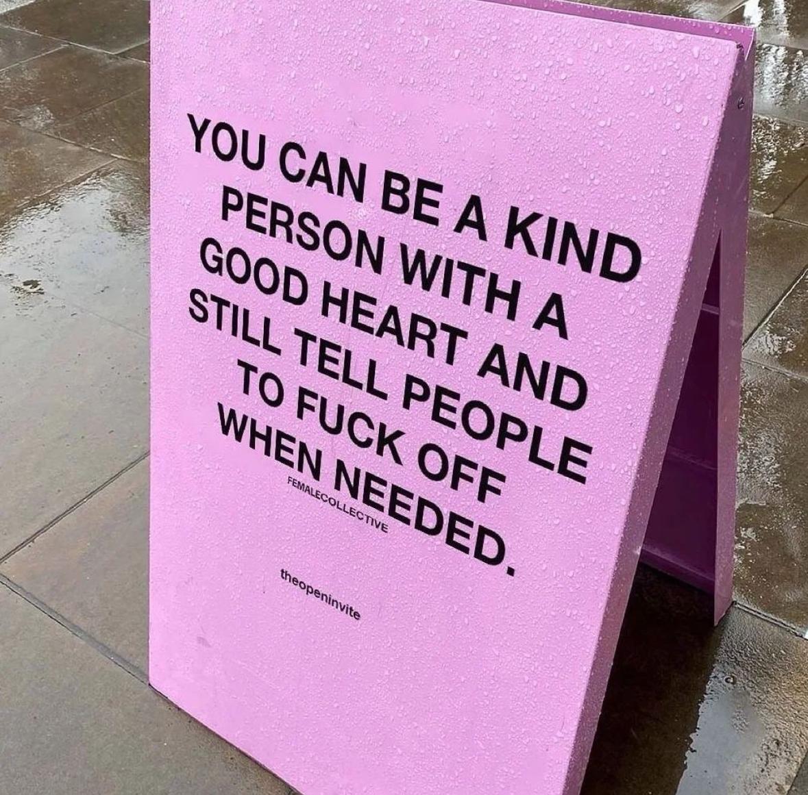 A pink “sandwich board” sign in the sidewalk with all caps letters that read: 

You can be a kind person with a good heart and still tell people to fuck off when needed. 