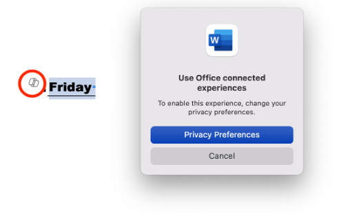 Screencap showing the little bug that appears whenever you click into or start a new paragraph in the home version of MS Word for MacOS. The full dialog doesn't come up, but the little bug shows up repeatedly, & there's apparently no way to turn it off. Selected text "Friday" from a Word document. Dialog box says:

"Use Office connected 
experiences. 
To enable this experience, change your 
privacy preferences."

Followed by buttons "Privacy Preferences" and "Cancel"

Oh HAIL no