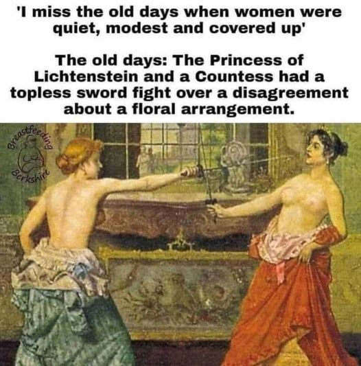 "I miss the old days when women were quiet, modest and covered up."

The old days: The princess of Lichtenstein and a Countess had a topless sword fight over a disagreement about a floral arrangement.