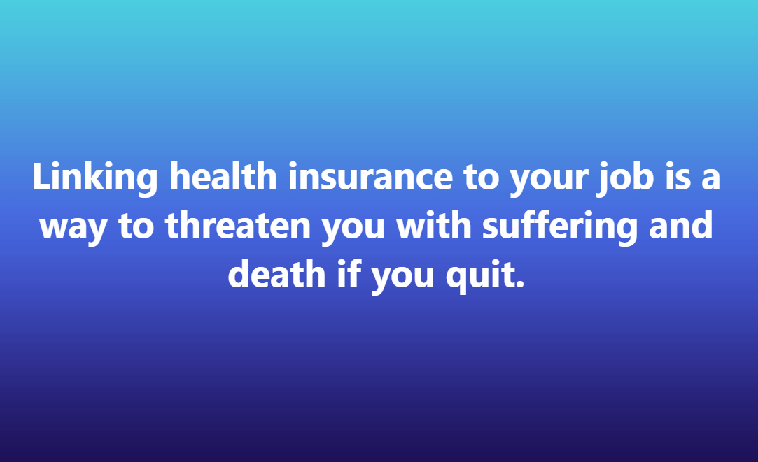 Linking health insurance to your job is a way to threaten you with suffering and death if you quit.