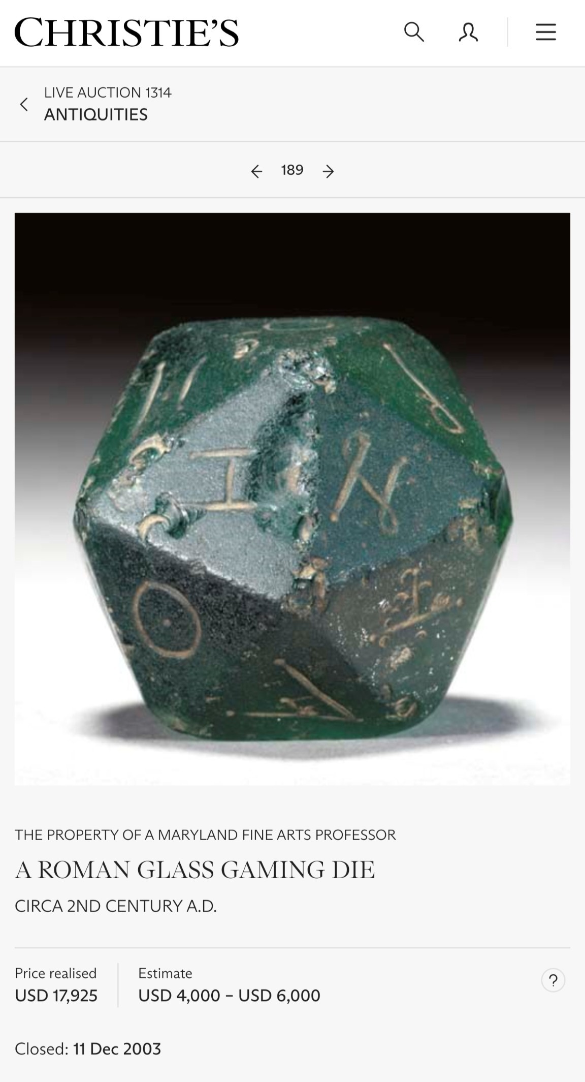 Christie's auction listing for an opaque 20-sided die with etched Greek letters.

THE PROPERTY OF A MARYLAND FINE ARTS PROFESSOR
A ROMAN GLASS GAMING DIE
CIRCA 2ND CENTURY A.D.
Price realised USD 17,925
Estimate
USD 4,000 – USD 6,000
Closed: 11 Dec 2003

https://www.christies.com/lot/lot-4205385/?intObjectID=4205385