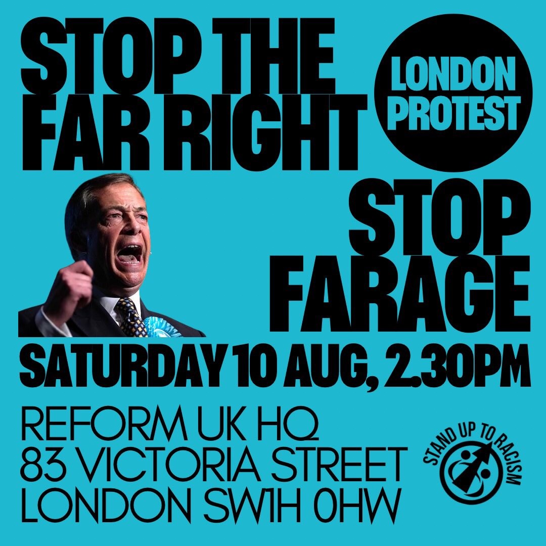 Stop the Far Right.  Stop Farage demo Saturday 10 Augusy 2.30pm
 Outside Reform UK HQ.  83 Victoria Street London SW1H 0HW