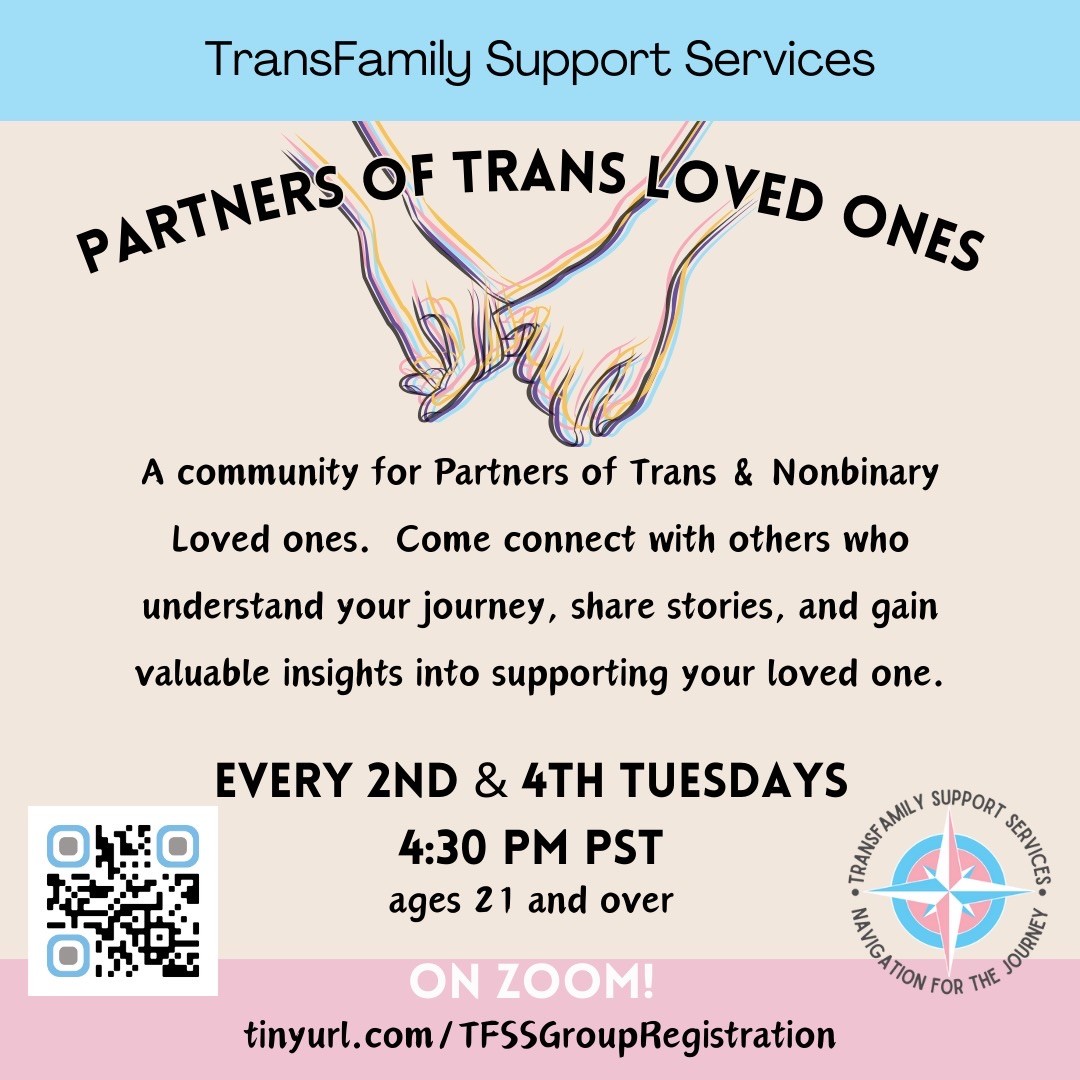 A flyer for “Partners of Trans Loved Ones” support group hosted by TransFamily Support Services. The flyer describes it as “a community for Partners of Trans & Nonbinary loved ones. Come connect with others who understand your journey, share stories, and gain valuable insights into supporting your loved one.” Hosted every 2nd & 4th Tuesday at 4:30 pm Pacific Time on Zoom.