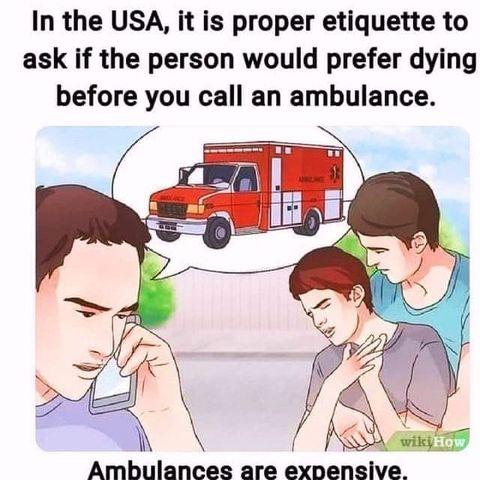 In the USA, it is proper etiquette to ask if the person would prefer dying b4 you call an ambulance.

Ambulances are expensive

[pic of ambulance and personal calling ambulance and person suffering]