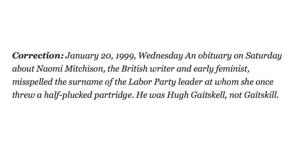 Correction: January 20, 1999, Wednesday An obituary on Saturday about Naomi Mitchison, the British writer and early feminist, misspelled the surname of the Labor Party leader at whom she once threw a half-plucked partridge. He was Hugh Gaitskell, not Gaitskill.