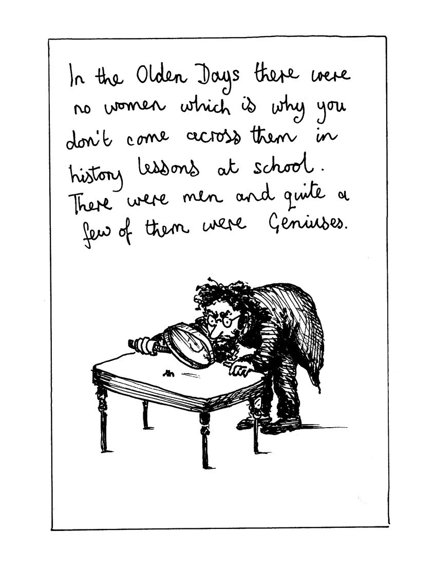 A cartoon by Jackie Fleming, from The Trouble With Women. A bespectacled man with unruly, curly hair and a beard, wearing a frock coat, bends over and examines a tiny object on a low table, using a comically oversized magnifying glass. The handwritten text above reads:

In the Olden Days there were no women which is why you don't come across them in history lessons at school. There were men and quite a few of them were Geniuses.