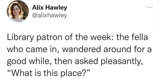 Tweet from Alix Hawley:
Library patron of the week: the fella who came in, wandered around for a good while, then asked pleasantly, “What is this place?” 